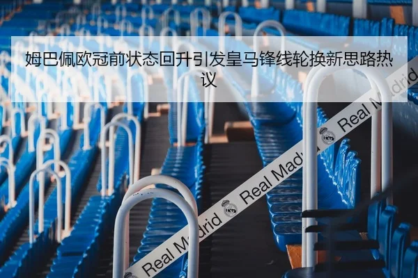 姆巴佩欧冠前状态回升引发皇马锋线轮换新思路热议