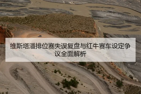 维斯塔潘排位赛失误复盘与红牛赛车设定争议全面解析