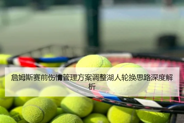 詹姆斯赛前伤情管理方案调整湖人轮换思路深度解析