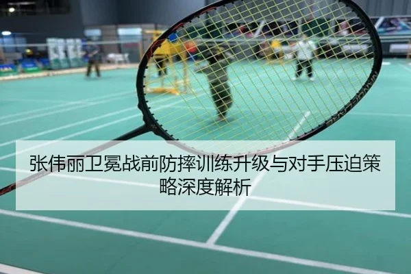 张伟丽卫冕战前防摔训练升级与对手压迫策略深度解析