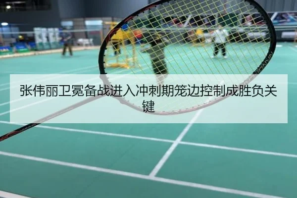 张伟丽卫冕备战进入冲刺期笼边控制成胜负关键