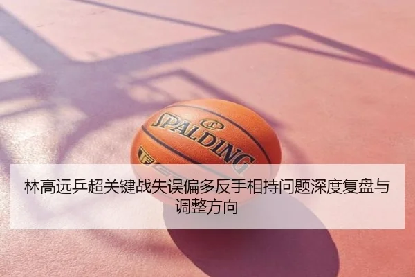 林高远乒超关键战失误偏多反手相持问题深度复盘与调整方向